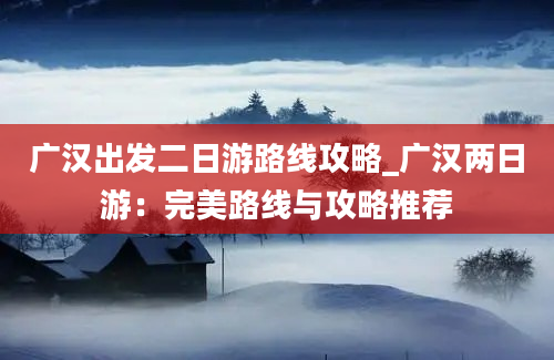 广汉出发二日游路线攻略_广汉两日游：完美路线与攻略推荐