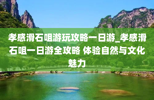 孝感滑石咀游玩攻略一日游_孝感滑石咀一日游全攻略 体验自然与文化魅力