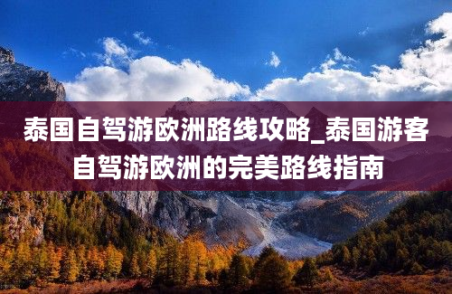 泰国自驾游欧洲路线攻略_泰国游客自驾游欧洲的完美路线指南