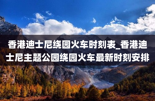 香港迪士尼绕园火车时刻表_香港迪士尼主题公园绕园火车最新时刻安排