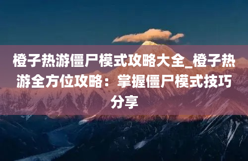 橙子热游僵尸模式攻略大全_橙子热游全方位攻略：掌握僵尸模式技巧分享