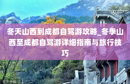 冬天山西到成都自驾游攻略_冬季山西至成都自驾游详细指南与旅行技巧