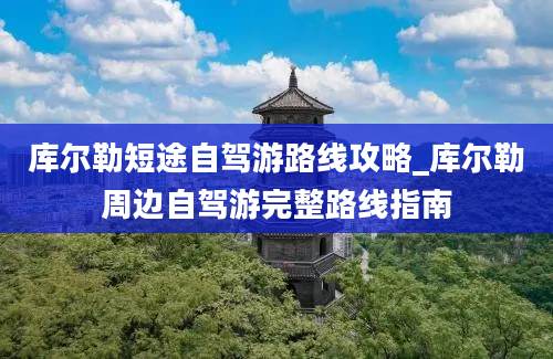 库尔勒短途自驾游路线攻略_库尔勒周边自驾游完整路线指南