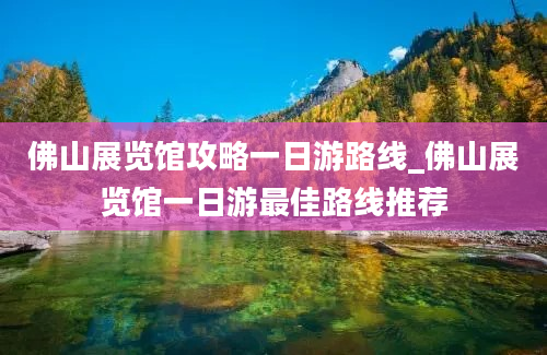 佛山展览馆攻略一日游路线_佛山展览馆一日游最佳路线推荐