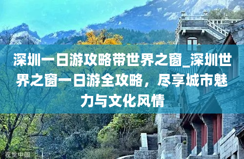 深圳一日游攻略带世界之窗_深圳世界之窗一日游全攻略，尽享城市魅力与文化风情