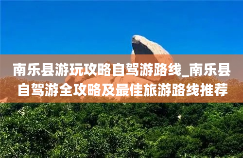 南乐县游玩攻略自驾游路线_南乐县自驾游全攻略及最佳旅游路线推荐