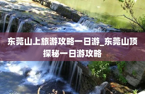 东莞山上旅游攻略一日游_东莞山顶探秘一日游攻略