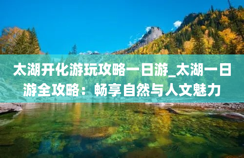 太湖开化游玩攻略一日游_太湖一日游全攻略：畅享自然与人文魅力