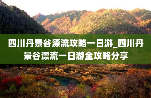 四川丹景谷漂流攻略一日游_四川丹景谷漂流一日游全攻略分享