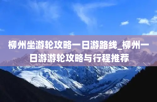 柳州坐游轮攻略一日游路线_柳州一日游游轮攻略与行程推荐