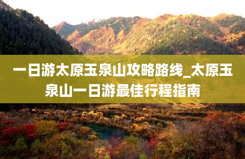 一日游太原玉泉山攻略路线_太原玉泉山一日游最佳行程指南