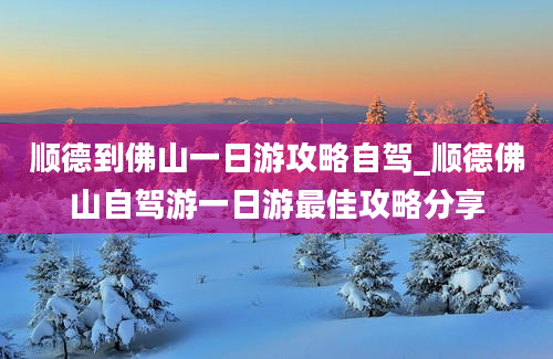 顺德到佛山一日游攻略自驾_顺德佛山自驾游一日游最佳攻略分享