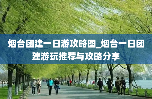 烟台团建一日游攻略图_烟台一日团建游玩推荐与攻略分享