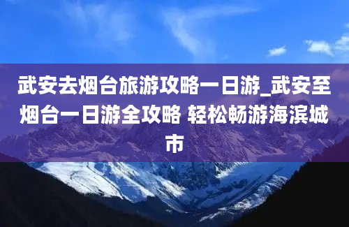 武安去烟台旅游攻略一日游_武安至烟台一日游全攻略 轻松畅游海滨城市