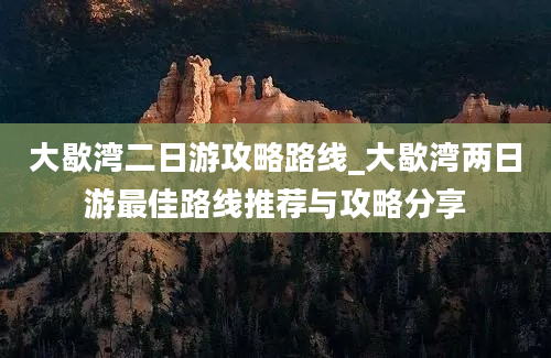 大歇湾二日游攻略路线_大歇湾两日游最佳路线推荐与攻略分享