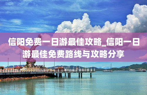 信阳免费一日游最佳攻略_信阳一日游最佳免费路线与攻略分享