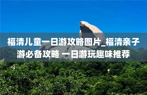 福清儿童一日游攻略图片_福清亲子游必备攻略 一日游玩趣味推荐