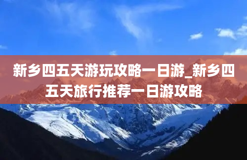 新乡四五天游玩攻略一日游_新乡四五天旅行推荐一日游攻略