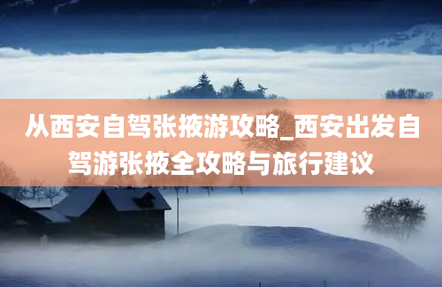 从西安自驾张掖游攻略_西安出发自驾游张掖全攻略与旅行建议