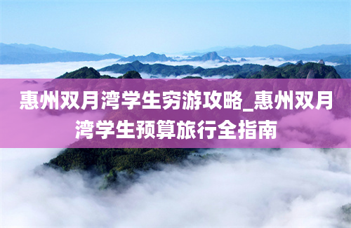 惠州双月湾学生穷游攻略_惠州双月湾学生预算旅行全指南