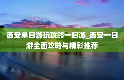 西安单日游玩攻略一日游_西安一日游全面攻略与精彩推荐