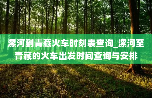 漯河到青藏火车时刻表查询_漯河至青藏的火车出发时间查询与安排