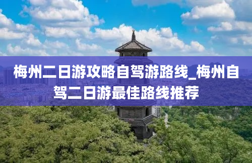 梅州二日游攻略自驾游路线_梅州自驾二日游最佳路线推荐