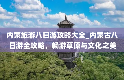 内蒙旅游八日游攻略大全_内蒙古八日游全攻略，畅游草原与文化之美