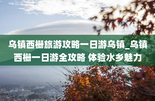 乌镇西栅旅游攻略一日游乌镇_乌镇西栅一日游全攻略 体验水乡魅力