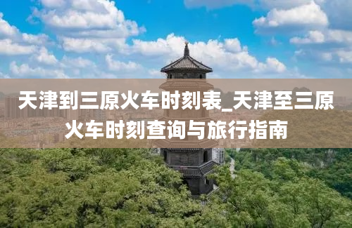 天津到三原火车时刻表_天津至三原火车时刻查询与旅行指南