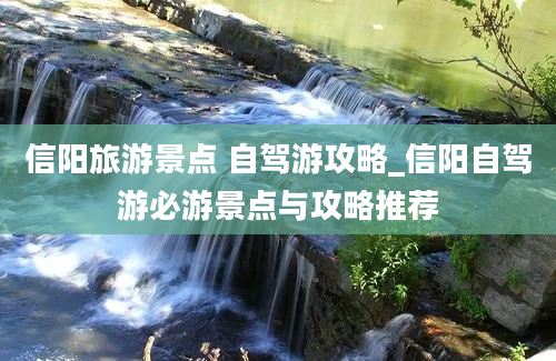 信阳旅游景点 自驾游攻略_信阳自驾游必游景点与攻略推荐