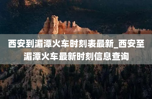 西安到湄潭火车时刻表最新_西安至湄潭火车最新时刻信息查询