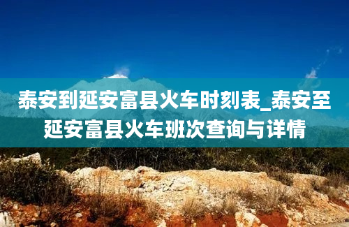 泰安到延安富县火车时刻表_泰安至延安富县火车班次查询与详情