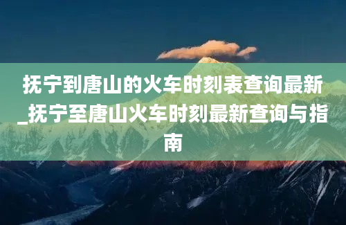 抚宁到唐山的火车时刻表查询最新_抚宁至唐山火车时刻最新查询与指南