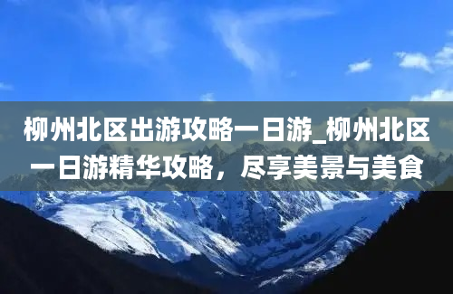 柳州北区出游攻略一日游_柳州北区一日游精华攻略，尽享美景与美食