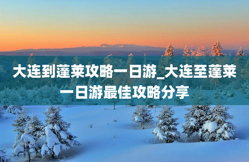 大连到蓬莱攻略一日游_大连至蓬莱一日游最佳攻略分享