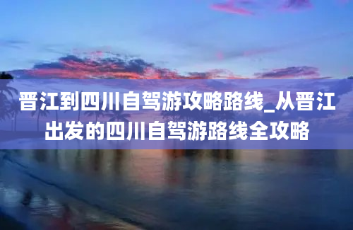 晋江到四川自驾游攻略路线_从晋江出发的四川自驾游路线全攻略