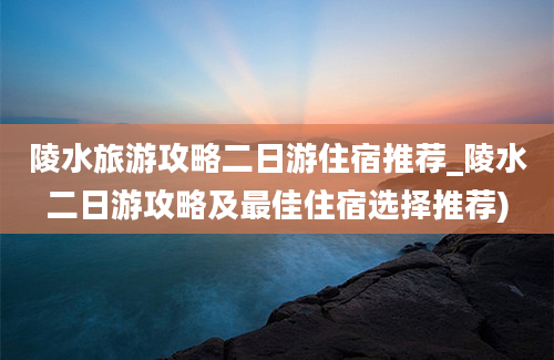 陵水旅游攻略二日游住宿推荐_陵水二日游攻略及最佳住宿选择推荐)