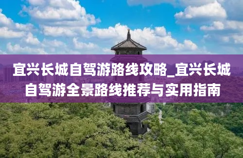 宜兴长城自驾游路线攻略_宜兴长城自驾游全景路线推荐与实用指南