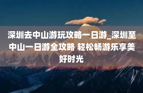 深圳去中山游玩攻略一日游_深圳至中山一日游全攻略 轻松畅游乐享美好时光