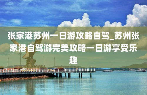 张家港苏州一日游攻略自驾_苏州张家港自驾游完美攻略一日游享受乐趣