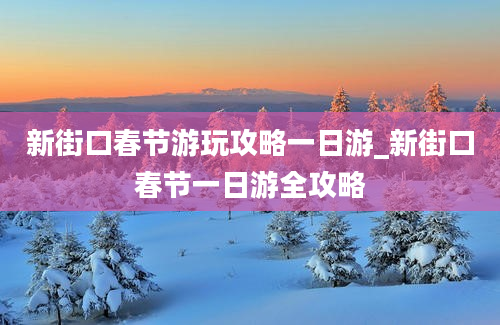 新街口春节游玩攻略一日游_新街口春节一日游全攻略