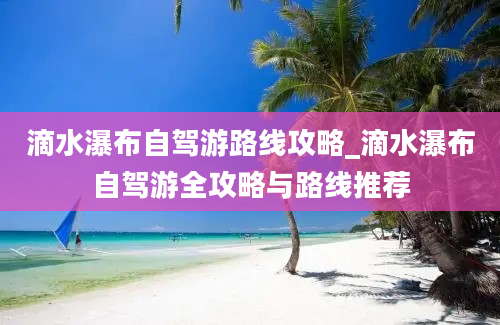 滴水瀑布自驾游路线攻略_滴水瀑布自驾游全攻略与路线推荐