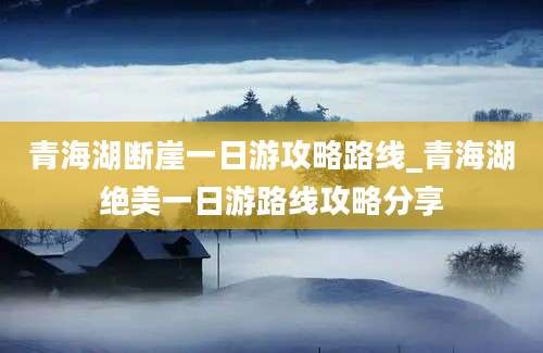 青海湖断崖一日游攻略路线_青海湖绝美一日游路线攻略分享