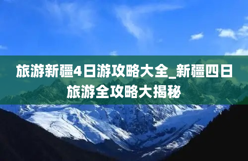 旅游新疆4日游攻略大全_新疆四日旅游全攻略大揭秘