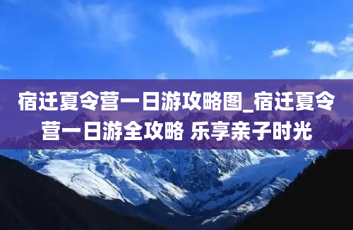 宿迁夏令营一日游攻略图_宿迁夏令营一日游全攻略 乐享亲子时光