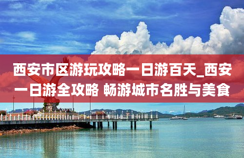 西安市区游玩攻略一日游百天_西安一日游全攻略 畅游城市名胜与美食