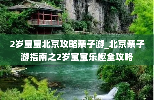 2岁宝宝北京攻略亲子游_北京亲子游指南之2岁宝宝乐趣全攻略