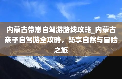 内蒙古带崽自驾游路线攻略_内蒙古亲子自驾游全攻略，畅享自然与冒险之旅