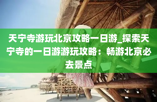 天宁寺游玩北京攻略一日游_探索天宁寺的一日游游玩攻略：畅游北京必去景点